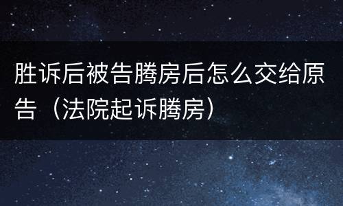 胜诉后被告腾房后怎么交给原告（法院起诉腾房）
