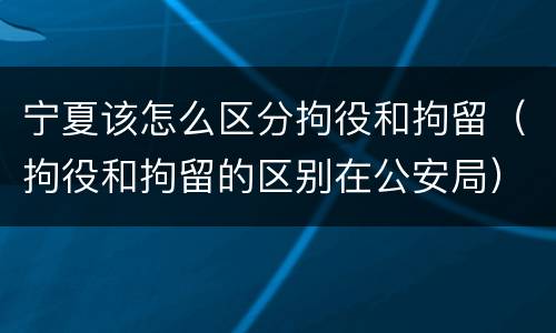 宁夏该怎么区分拘役和拘留（拘役和拘留的区别在公安局）