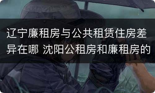 辽宁廉租房与公共租赁住房差异在哪 沈阳公租房和廉租房的区别