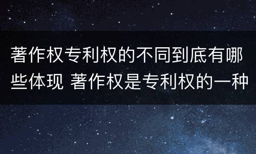 著作权专利权的不同到底有哪些体现 著作权是专利权的一种吗