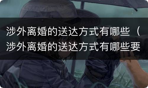 涉外离婚的送达方式有哪些（涉外离婚的送达方式有哪些要求）