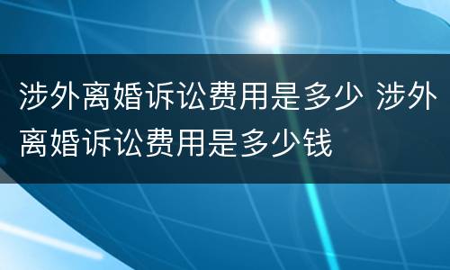 涉外离婚诉讼费用是多少 涉外离婚诉讼费用是多少钱