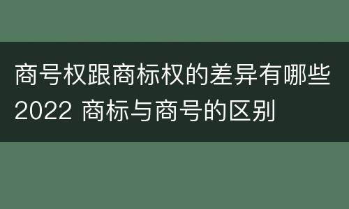 商号权跟商标权的差异有哪些2022 商标与商号的区别