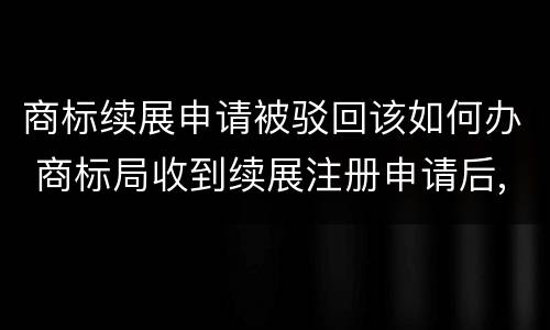 商标续展申请被驳回该如何办 商标局收到续展注册申请后,原则上不进行