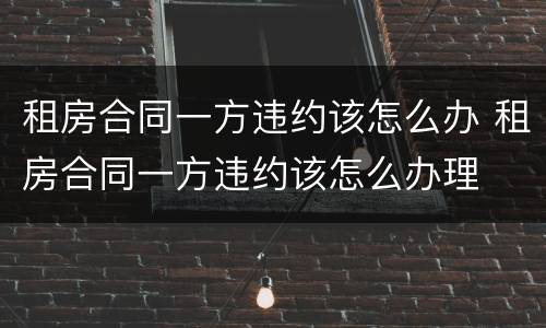 租房合同一方违约该怎么办 租房合同一方违约该怎么办理
