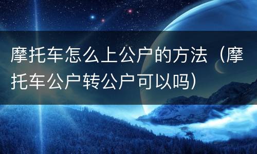 摩托车怎么上公户的方法（摩托车公户转公户可以吗）