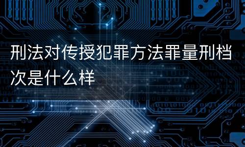 刑法对传授犯罪方法罪量刑档次是什么样