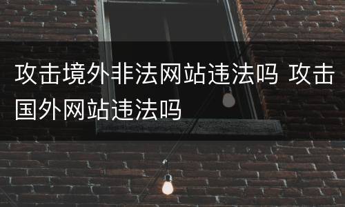 攻击境外非法网站违法吗 攻击国外网站违法吗