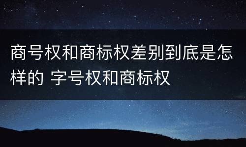 商号权和商标权差别到底是怎样的 字号权和商标权