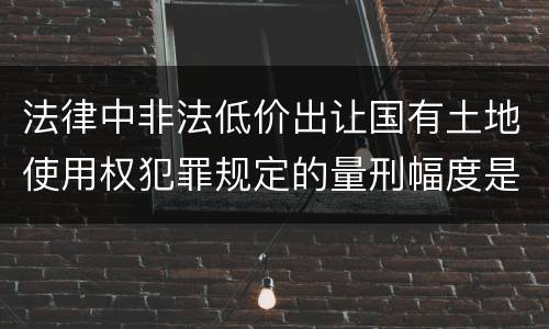 法律中非法低价出让国有土地使用权犯罪规定的量刑幅度是什么