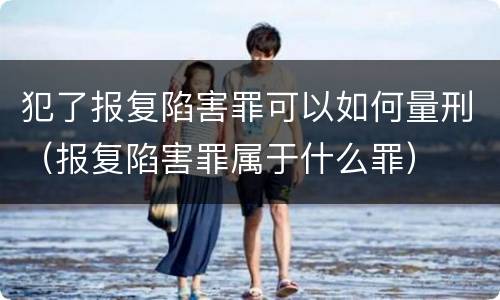 犯了报复陷害罪可以如何量刑（报复陷害罪属于什么罪）