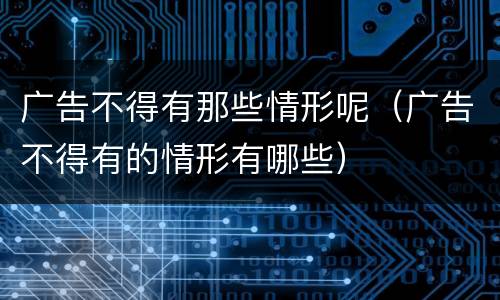 广告不得有那些情形呢（广告不得有的情形有哪些）