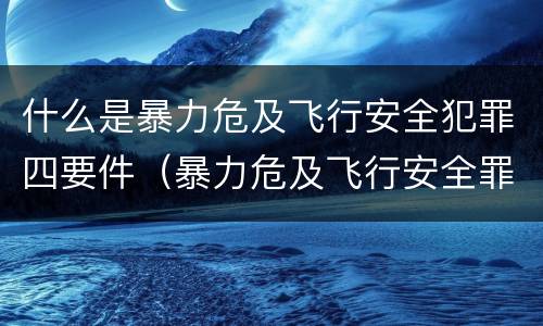 什么是暴力危及飞行安全犯罪四要件（暴力危及飞行安全罪的暴力行为的对象是）