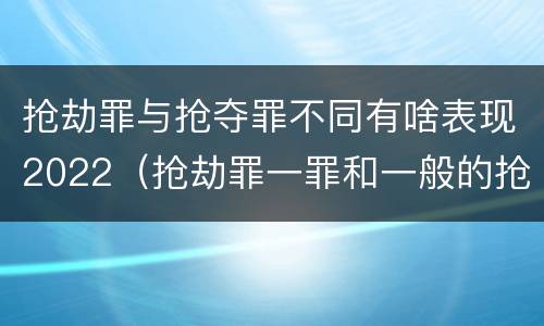 抢劫罪与抢夺罪不同有啥表现2022（抢劫罪一罪和一般的抢劫罪）
