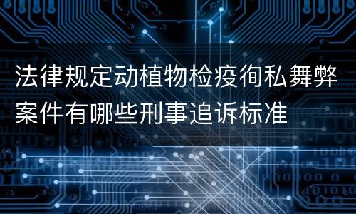 法律规定动植物检疫徇私舞弊案件有哪些刑事追诉标准