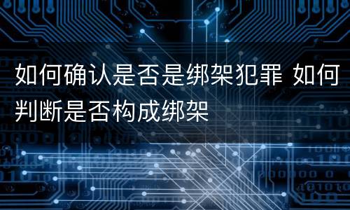 如何确认是否是绑架犯罪 如何判断是否构成绑架
