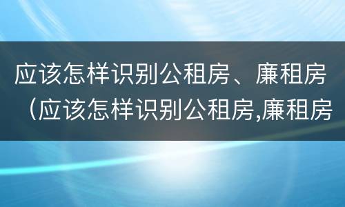 应该怎样识别公租房、廉租房（应该怎样识别公租房,廉租房呢）