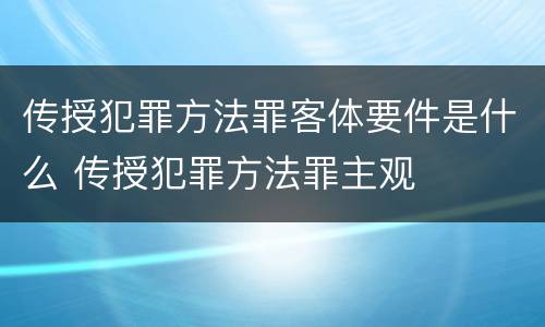 传授犯罪方法罪客体要件是什么 传授犯罪方法罪主观