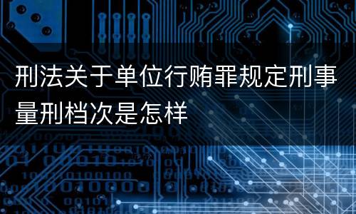 刑法关于单位行贿罪规定刑事量刑档次是怎样