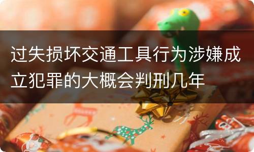 过失损坏交通工具行为涉嫌成立犯罪的大概会判刑几年