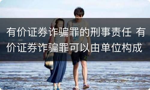 有价证券诈骗罪的刑事责任 有价证券诈骗罪可以由单位构成吗