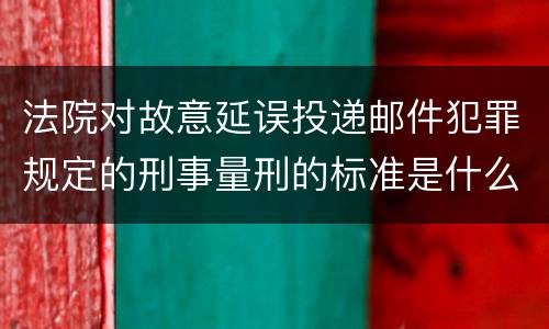 法院对故意延误投递邮件犯罪规定的刑事量刑的标准是什么样的
