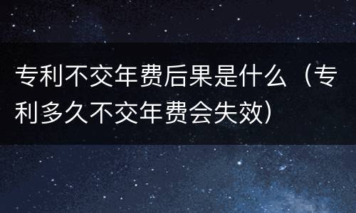 专利不交年费后果是什么（专利多久不交年费会失效）