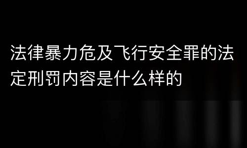 法律暴力危及飞行安全罪的法定刑罚内容是什么样的