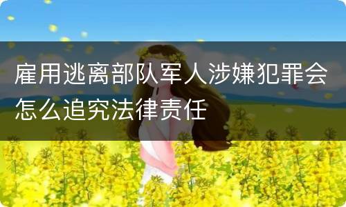 雇用逃离部队军人涉嫌犯罪会怎么追究法律责任