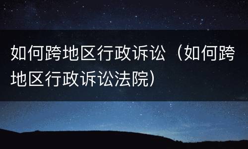 如何跨地区行政诉讼（如何跨地区行政诉讼法院）