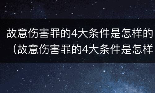 故意伤害罪的4大条件是怎样的（故意伤害罪的4大条件是怎样的呢）