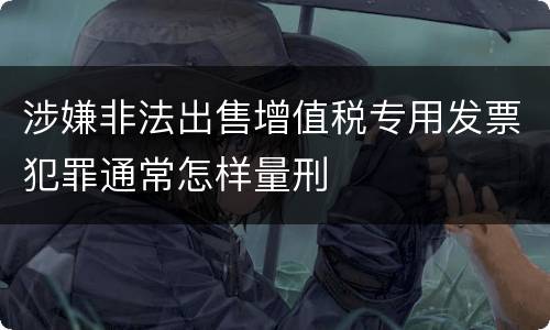 涉嫌非法出售增值税专用发票犯罪通常怎样量刑