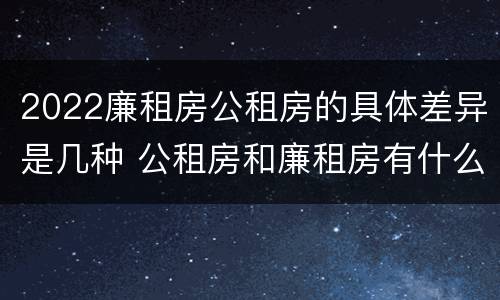 2022廉租房公租房的具体差异是几种 公租房和廉租房有什么区别?2019年的