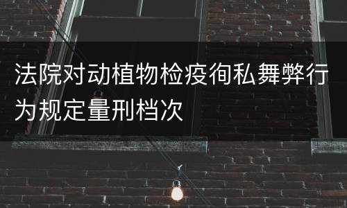 法院对动植物检疫徇私舞弊行为规定量刑档次