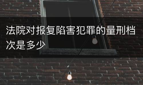 法院对报复陷害犯罪的量刑档次是多少