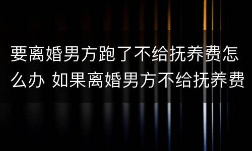 要离婚男方跑了不给抚养费怎么办 如果离婚男方不给抚养费怎么办