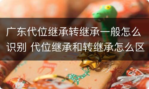 广东代位继承转继承一般怎么识别 代位继承和转继承怎么区分
