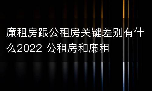 廉租房跟公租房关键差别有什么2022 公租房和廉租