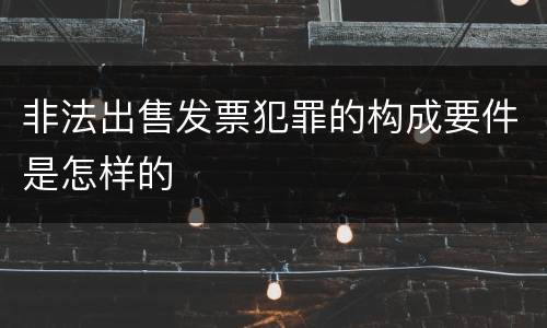 非法出售发票犯罪的构成要件是怎样的