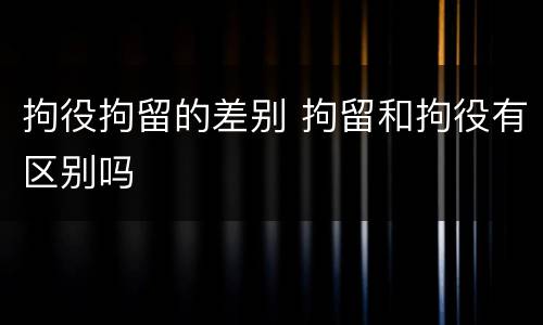 拘役拘留的差别 拘留和拘役有区别吗