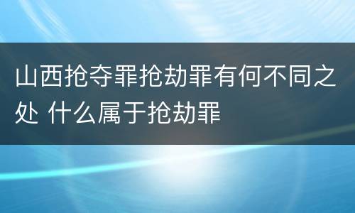 山西抢夺罪抢劫罪有何不同之处 什么属于抢劫罪