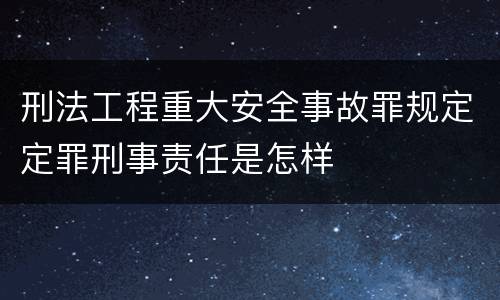 刑法工程重大安全事故罪规定定罪刑事责任是怎样
