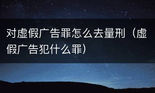 对虚假广告罪怎么去量刑（虚假广告犯什么罪）