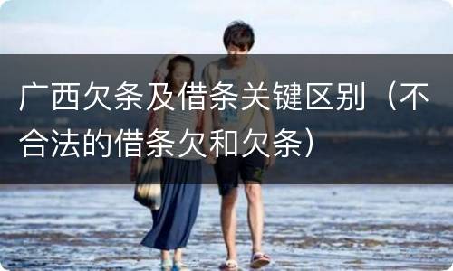 广西欠条及借条关键区别（不合法的借条欠和欠条）