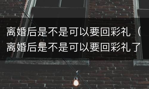 离婚后是不是可以要回彩礼（离婚后是不是可以要回彩礼了）