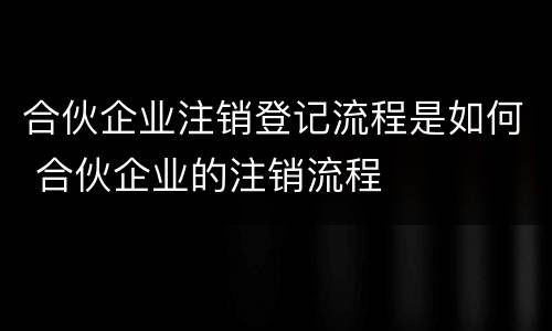 合伙企业注销登记流程是如何 合伙企业的注销流程