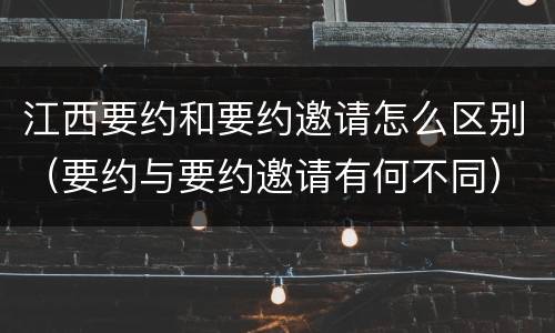 江西要约和要约邀请怎么区别（要约与要约邀请有何不同）