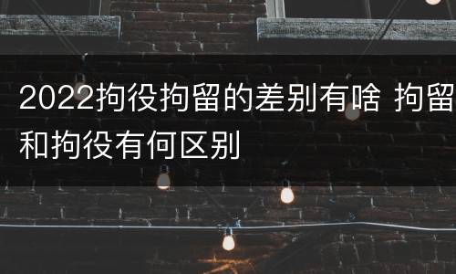 2022拘役拘留的差别有啥 拘留和拘役有何区别