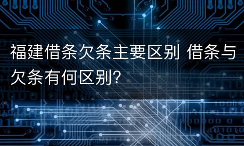 福建借条欠条主要区别 借条与欠条有何区别?