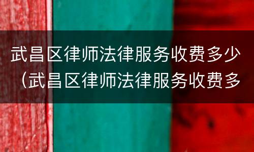 武昌区律师法律服务收费多少（武昌区律师法律服务收费多少一个月）